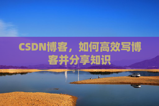 CSDN博客，如何高效写博客并分享知识